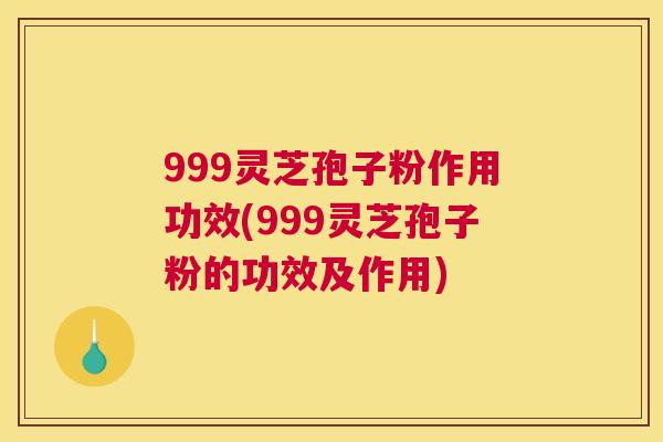 999灵芝孢子粉作用功效(999灵芝孢子粉的功效及作用) 999灵芝孢子粉作用功效(999灵芝孢子粉的功效及作用)