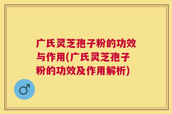 广氏灵芝孢子粉的功效与作用(广氏灵芝孢子粉的功效及作用解析) 广氏灵芝孢子粉的功效与作用(广氏灵芝孢子粉的功效及作用解析)