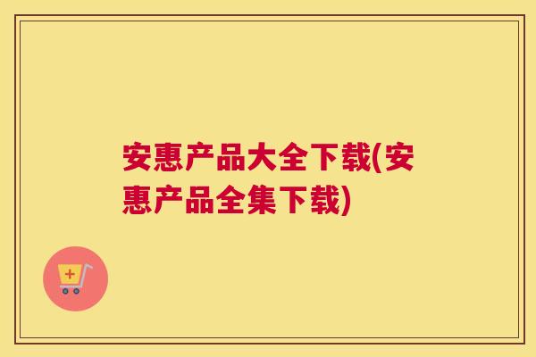 安惠产品大全下载(安惠产品全集下载) 安惠产品大全下载(安惠产品全集下载)