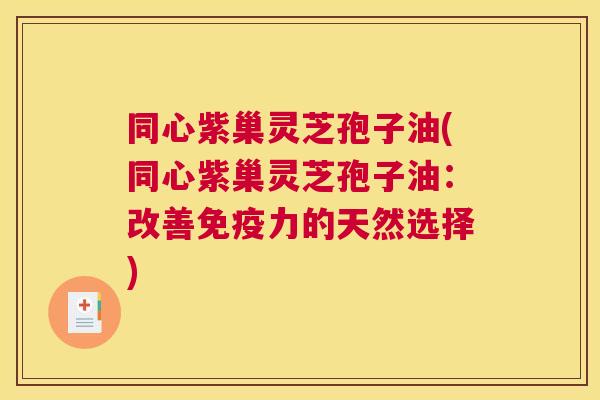 同心紫巢灵芝孢子油(同心紫巢灵芝孢子油：改善免疫力的天然选择)