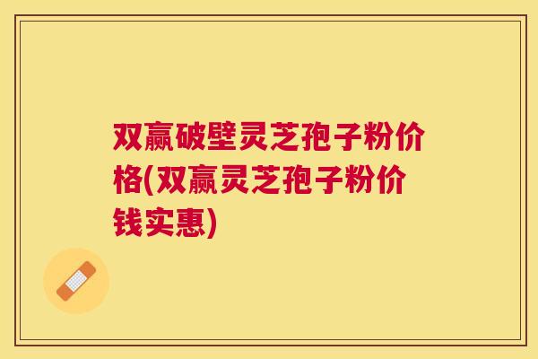 双赢破壁灵芝孢子粉价格(双赢灵芝孢子粉价钱实惠)