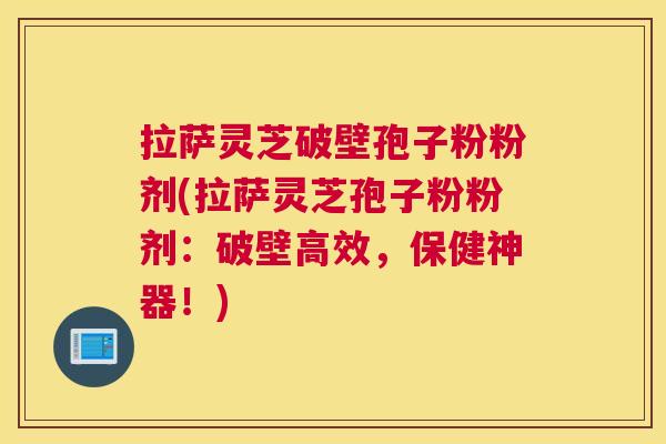 拉萨灵芝破壁孢子粉粉剂(拉萨灵芝孢子粉粉剂:破壁高效,保健神器!) 拉萨灵芝破壁孢子粉粉剂(拉萨灵芝孢子粉粉剂:破壁高效,保健神器!)