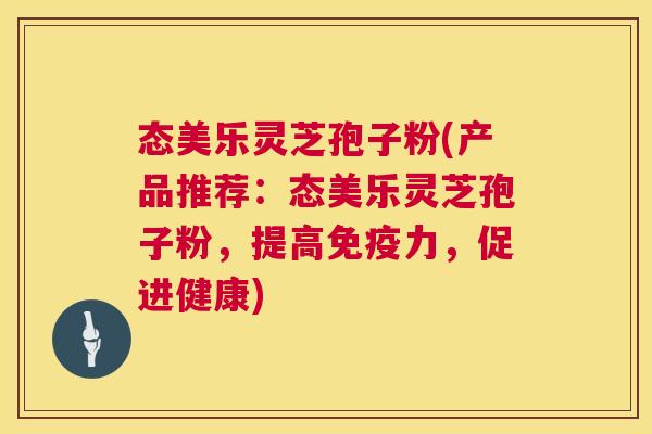 态美乐灵芝孢子粉(产品推荐:态美乐灵芝孢子粉,提高免疫力,促进健康) 态美乐灵芝孢子粉(产品推荐:态美乐灵芝孢子粉,提高免疫力,促进健康)