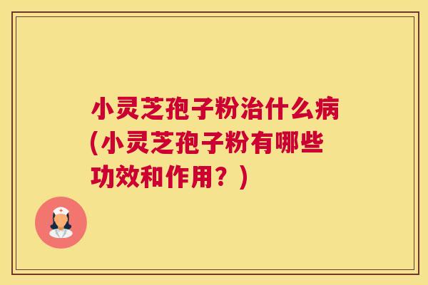 小灵芝孢子粉治什么病(小灵芝孢子粉有哪些功效和作用?) 小灵芝孢子粉治什么病(小灵芝孢子粉有哪些功效和作用?)