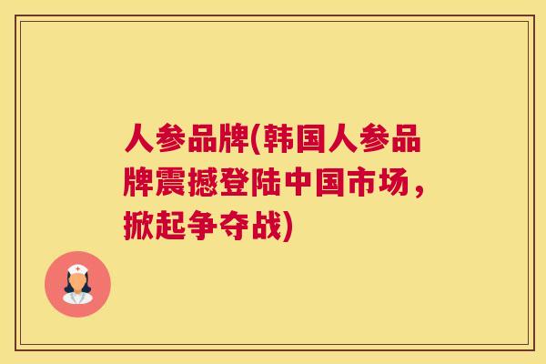 人参品牌(韩国人参品牌震撼登陆中国市场,掀起争夺战) 人参品牌(韩国人参品牌震撼登陆中国市场,掀起争夺战)