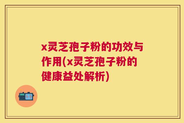 x灵芝孢子粉的功效与作用(x灵芝孢子粉的健康益处解析) x灵芝孢子粉的功效与作用(x灵芝孢子粉的健康益处解析)
