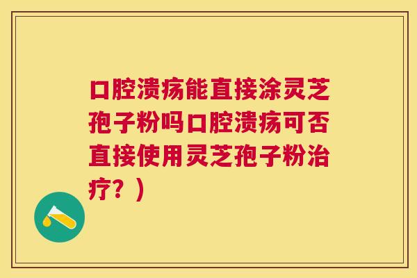 口腔溃疡能直接涂灵芝孢子粉吗口腔溃疡可否直接使用灵芝孢子粉治疗?) 口腔溃疡能直接涂灵芝孢子粉吗口腔溃疡可否直接使用灵芝孢子粉治疗?)