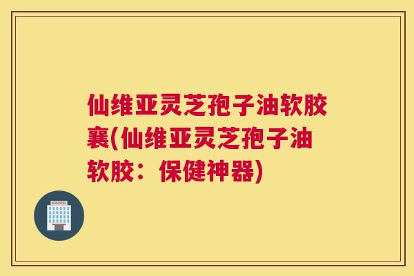仙维亚灵芝孢子油软胶襄(仙维亚灵芝孢子油软胶:保健神器) 仙维亚灵芝孢子油软胶襄(仙维亚灵芝孢子油软胶:保健神器)