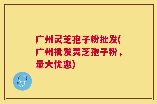 广州灵芝孢子粉批发(广州批发灵芝孢子粉,量大优惠) 广州灵芝孢子粉批发(广州批发灵芝孢子粉,量大优惠)