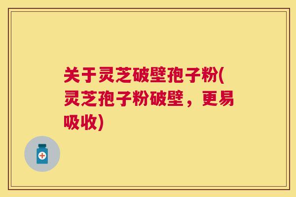 关于灵芝破壁孢子粉(灵芝孢子粉破壁,更易吸收) 关于灵芝破壁孢子粉(灵芝孢子粉破壁,更易吸收)
