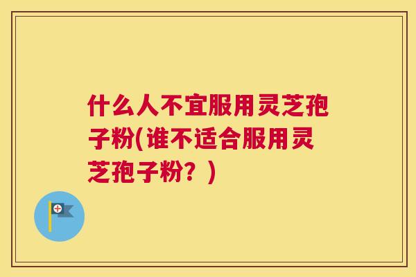什么人不宜服用灵芝孢子粉(谁不适合服用灵芝孢子粉?) 什么人不宜服用灵芝孢子粉(谁不适合服用灵芝孢子粉?)