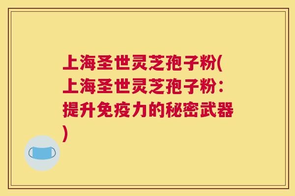 上海圣世灵芝孢子粉(上海圣世灵芝孢子粉:提升免疫力的秘密武器) 上海圣世灵芝孢子粉(上海圣世灵芝孢子粉:提升免疫力的秘密武器)