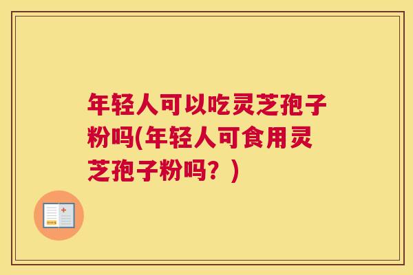 年轻人可以吃灵芝孢子粉吗(年轻人可食用灵芝孢子粉吗?) 年轻人可以吃灵芝孢子粉吗(年轻人可食用灵芝孢子粉吗?)