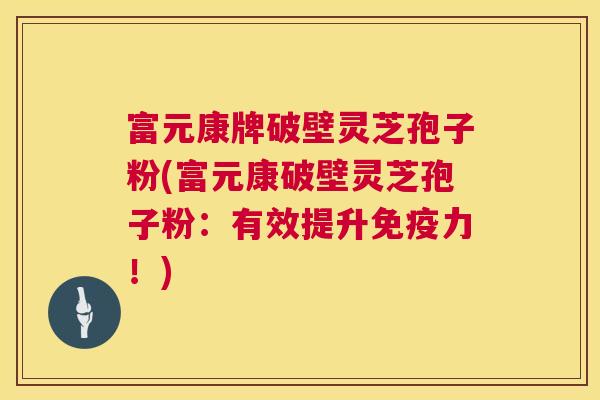 富元康牌破壁灵芝孢子粉(富元康破壁灵芝孢子粉:有效提升免疫力!) 富元康牌破壁灵芝孢子粉(富元康破壁灵芝孢子粉:有效提升免疫力!)