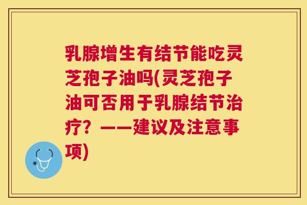 乳腺增生有结节能吃灵芝孢子油吗(灵芝孢子油可否用于乳腺结节治疗?——建议及注意事项) 乳腺增生有结节能吃灵芝孢子油吗(灵芝孢子油可否用于乳腺结节治疗?——建议及注意事项)