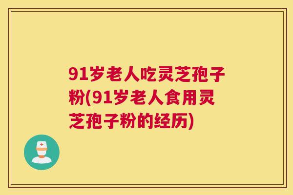 91岁老人吃灵芝孢子粉(91岁老人食用灵芝孢子粉的经历) 91岁老人吃灵芝孢子粉(91岁老人食用灵芝孢子粉的经历)