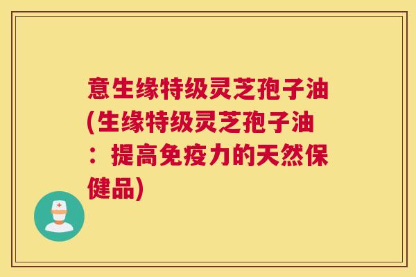 意生缘特级灵芝孢子油(生缘特级灵芝孢子油:提高免疫力的天然保健品) 意生缘特级灵芝孢子油(生缘特级灵芝孢子油:提高免疫力的天然保健品)