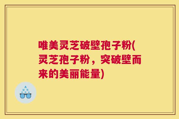 唯美灵芝破壁孢子粉(灵芝孢子粉,突破壁而来的美丽能量) 唯美灵芝破壁孢子粉(灵芝孢子粉,突破壁而来的美丽能量)