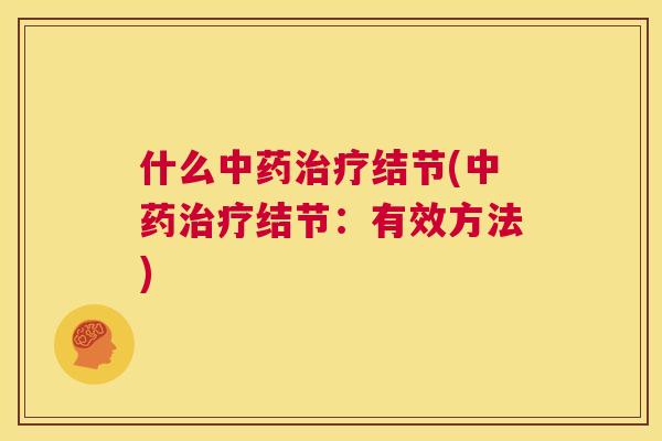 什么中药治疗结节(中药治疗结节:有效方法) 什么中药治疗结节(中药治疗结节:有效方法)