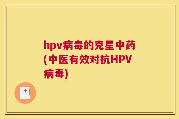 hpv病毒的克星中药(中医有效对抗HPV病毒) hpv病毒的克星中药(中医有效对抗HPV病毒)