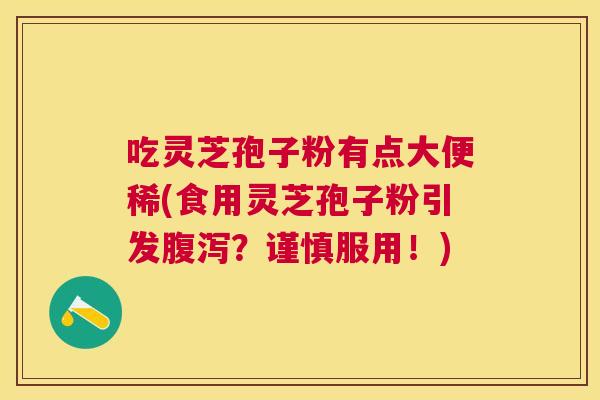 吃灵芝孢子粉有点大便稀(食用灵芝孢子粉引发腹泻?谨慎服用!) 吃灵芝孢子粉有点大便稀(食用灵芝孢子粉引发腹泻?谨慎服用!)