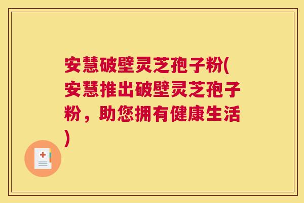 安慧破壁灵芝孢子粉(安慧推出破壁灵芝孢子粉,助您拥有健康生活) 安慧破壁灵芝孢子粉(安慧推出破壁灵芝孢子粉,助您拥有健康生活)
