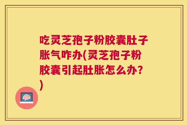 吃灵芝孢子粉胶囊肚子胀气咋办(灵芝孢子粉胶囊引起肚胀怎么办?) 吃灵芝孢子粉胶囊肚子胀气咋办(灵芝孢子粉胶囊引起肚胀怎么办?)