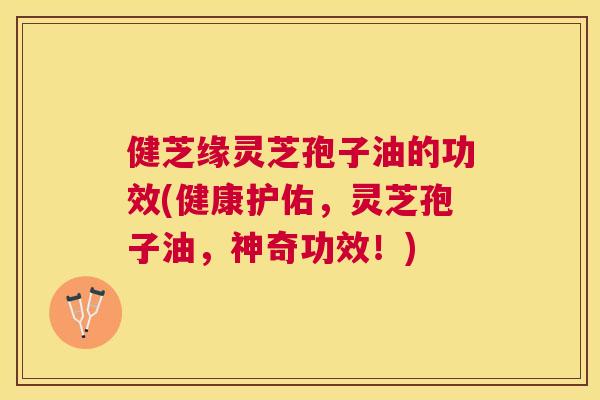 健芝缘灵芝孢子油的功效(健康护佑,灵芝孢子油,神奇功效!) 健芝缘灵芝孢子油的功效(健康护佑,灵芝孢子油,神奇功效!)