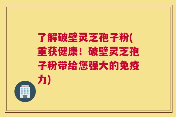 了解破壁灵芝孢子粉(重获健康!破壁灵芝孢子粉带给您强大的免疫力) 了解破壁灵芝孢子粉(重获健康!破壁灵芝孢子粉带给您强大的免疫力)