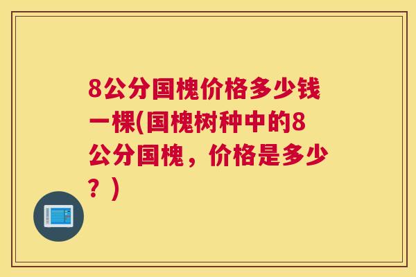 8公分国槐价格多少钱一棵(国槐树种中的8公分国槐,价格是多少?) 8公分国槐价格多少钱一棵(国槐树种中的8公分国槐,价格是多少?)