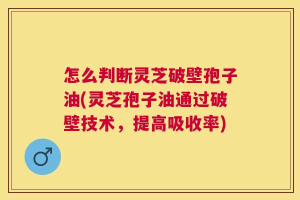 怎么判断灵芝破壁孢子油(灵芝孢子油通过破壁技术,提高吸收率) 怎么判断灵芝破壁孢子油(灵芝孢子油通过破壁技术,提高吸收率)