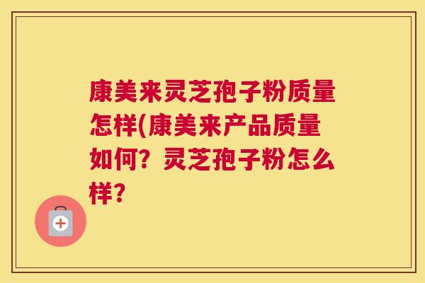 康美来灵芝孢子粉质量怎样(康美来产品质量如何?灵芝孢子粉怎么样? 康美来灵芝孢子粉质量怎样(康美来产品质量如何?灵芝孢子粉怎么样?