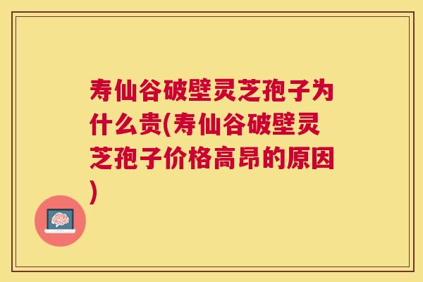 寿仙谷破壁灵芝孢子为什么贵(寿仙谷破壁灵芝孢子价格高昂的原因) 寿仙谷破壁灵芝孢子为什么贵(寿仙谷破壁灵芝孢子价格高昂的原因)