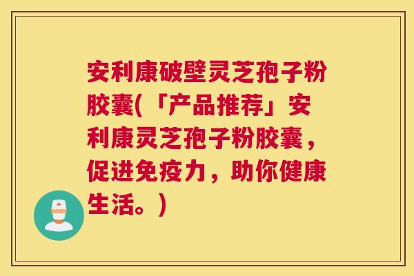 安利康破壁灵芝孢子粉胶囊(「产品推荐」安利康灵芝孢子粉胶囊,促进免疫力,助你健康生活。) 安利康破壁灵芝孢子粉胶囊(「产品推荐」安利康灵芝孢子粉胶囊,促进免疫力,助你健康生活。)