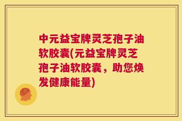 中元益宝牌灵芝孢子油软胶囊(元益宝牌灵芝孢子油软胶囊,助您焕发健康能量) 中元益宝牌灵芝孢子油软胶囊(元益宝牌灵芝孢子油软胶囊,助您焕发健康能量)