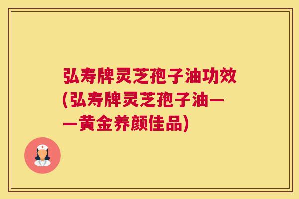 弘寿牌灵芝孢子油功效(弘寿牌灵芝孢子油——黄金养颜佳品) 弘寿牌灵芝孢子油功效(弘寿牌灵芝孢子油——黄金养颜佳品)