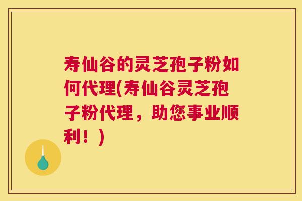 寿仙谷的灵芝孢子粉如何代理(寿仙谷灵芝孢子粉代理,助您事业顺利!) 寿仙谷的灵芝孢子粉如何代理(寿仙谷灵芝孢子粉代理,助您事业顺利!)