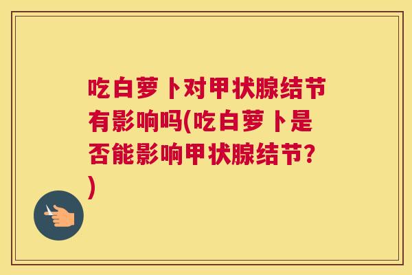 吃白萝卜对甲状腺结节有影响吗(吃白萝卜是否能影响甲状腺结节?) 吃白萝卜对甲状腺结节有影响吗(吃白萝卜是否能影响甲状腺结节?)