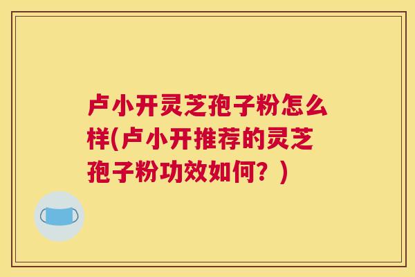 卢小开灵芝孢子粉怎么样(卢小开推荐的灵芝孢子粉功效如何?) 卢小开灵芝孢子粉怎么样(卢小开推荐的灵芝孢子粉功效如何?)