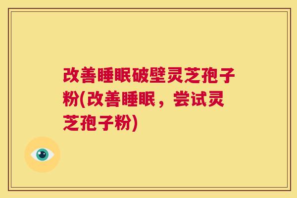 改善睡眠破壁灵芝孢子粉(改善睡眠,尝试灵芝孢子粉) 改善睡眠破壁灵芝孢子粉(改善睡眠,尝试灵芝孢子粉)