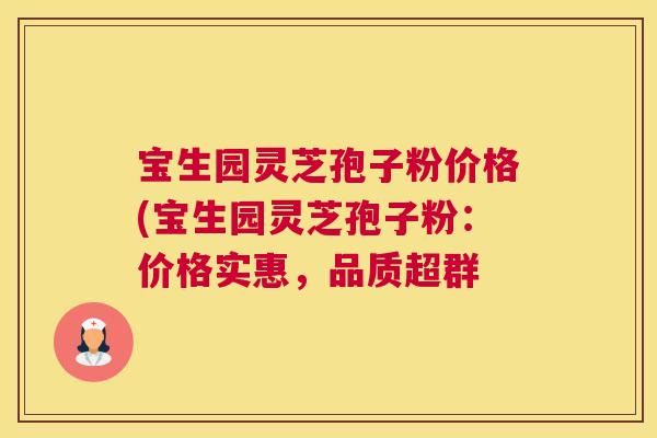 宝生园灵芝孢子粉价格(宝生园灵芝孢子粉:价格实惠,品质超群 宝生园灵芝孢子粉价格(宝生园灵芝孢子粉:价格实惠,品质超群