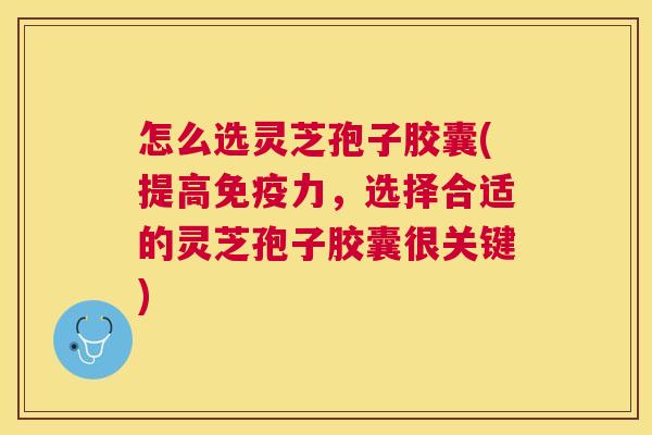 怎么选灵芝孢子胶囊(提高免疫力,选择合适的灵芝孢子胶囊很关键) 怎么选灵芝孢子胶囊(提高免疫力,选择合适的灵芝孢子胶囊很关键)