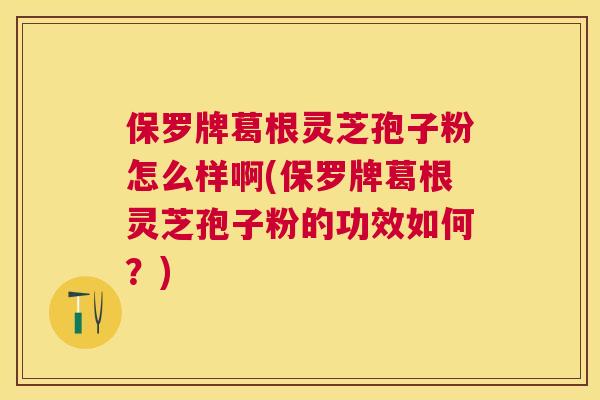 保罗牌葛根灵芝孢子粉怎么样啊(保罗牌葛根灵芝孢子粉的功效如何?) 保罗牌葛根灵芝孢子粉怎么样啊(保罗牌葛根灵芝孢子粉的功效如何?)