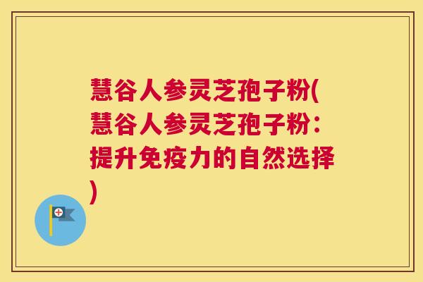 慧谷人参灵芝孢子粉(慧谷人参灵芝孢子粉:提升免疫力的自然选择) 慧谷人参灵芝孢子粉(慧谷人参灵芝孢子粉:提升免疫力的自然选择)