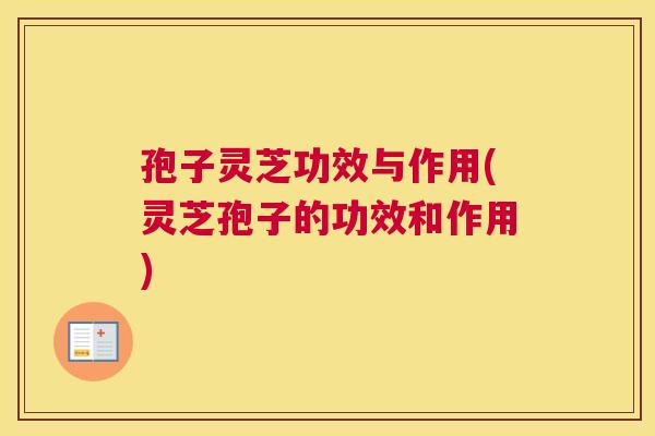 孢子灵芝功效与作用(灵芝孢子的功效和作用) 孢子灵芝功效与作用(灵芝孢子的功效和作用)