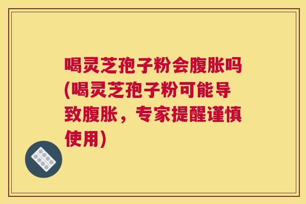 喝灵芝孢子粉会腹胀吗(喝灵芝孢子粉可能导致腹胀,专家提醒谨慎使用) 喝灵芝孢子粉会腹胀吗(喝灵芝孢子粉可能导致腹胀,专家提醒谨慎使用)