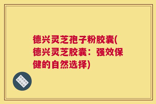 德兴灵芝孢子粉胶囊(德兴灵芝胶囊:强效保健的自然选择) 德兴灵芝孢子粉胶囊(德兴灵芝胶囊:强效保健的自然选择)