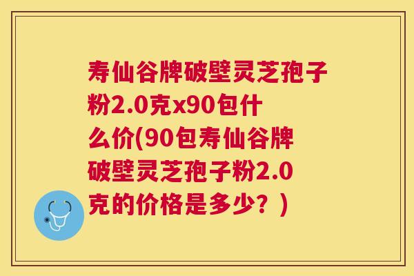 寿仙谷牌破壁灵芝孢子粉2.0克x90包什么价(90包寿仙谷牌破壁灵芝孢子粉2.0克的价格是多少?) 寿仙谷牌破壁灵芝孢子粉2.0克x90包什么价(90包寿仙谷牌破壁灵芝孢子粉2.0克的价格是多少?)