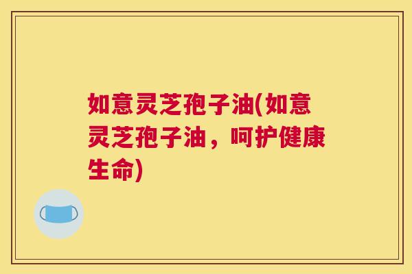 如意灵芝孢子油(如意灵芝孢子油,呵护健康生命) 如意灵芝孢子油(如意灵芝孢子油,呵护健康生命)