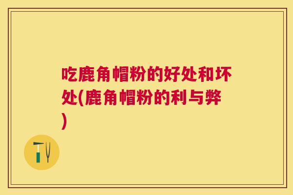 吃鹿角帽粉的好处和坏处(鹿角帽粉的利与弊) 吃鹿角帽粉的好处和坏处(鹿角帽粉的利与弊)